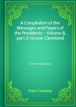 A Compilation of the Messages and Papers of the Presidents - Volume 8, part 2: Grover Cleveland
